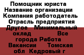 Помощник юриста › Название организации ­ Компания-работодатель › Отрасль предприятия ­ Другое › Минимальный оклад ­ 20 000 - Все города Работа » Вакансии   . Томская обл.,Кедровый г.